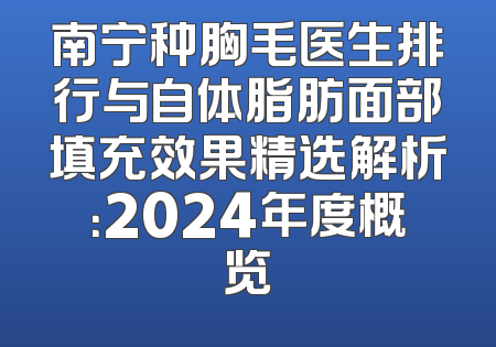 南宁种胸毛医生排行与自体脂肪面部填充效果精选解析：2024年度概览