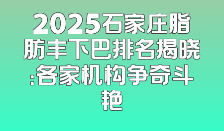 2025石家庄脂肪丰下巴排名揭晓：各家机构争奇斗艳