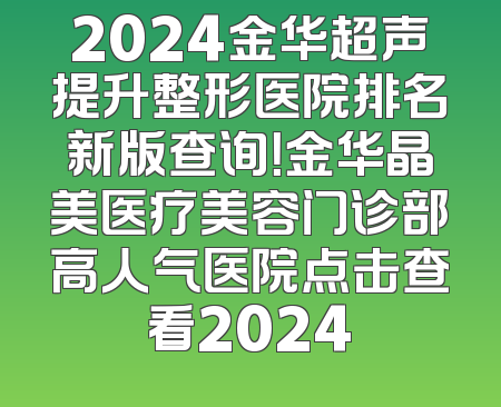 2024金华超声提升整形医院排名新版查询！金华晶美医疗美容门诊部高人气医院点击查看2024