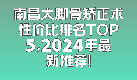 南昌大脚骨矫正术性价比排名TOP5，2024年最新推荐！
