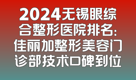 2024无锡眼综合整形医院排名：佳丽加整形美容门诊部技术口碑到位