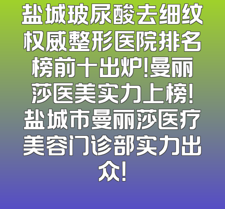 盐城玻尿酸去细纹权威整形医院排名榜前十出炉！曼丽莎医美实力上榜！盐城市曼丽莎医疗美容门诊部实力出众！
