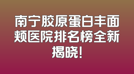 南宁胶原蛋白丰面颊医院排名榜全新揭晓！