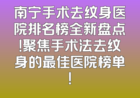 南宁手术去纹身医院排名榜全新盘点！聚焦手术法去纹身的最佳医院榜单！