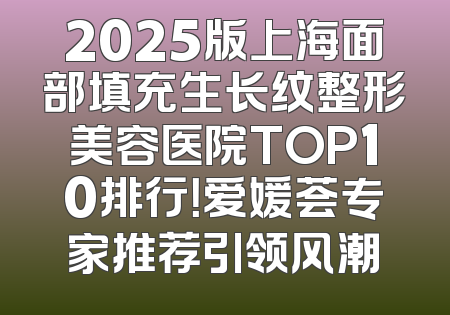 2025版上海面部填充生长纹整形美容医院TOP10排行！爱媛荟专家推荐引领风潮