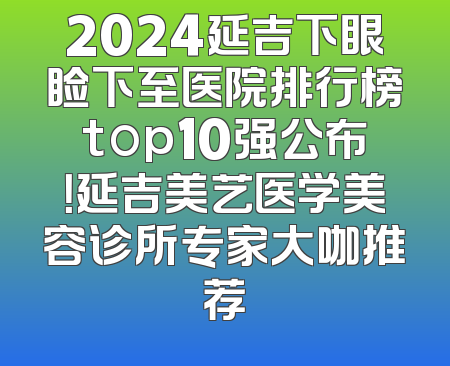 2024延吉下眼睑下至医院排行榜top10强公布！延吉美艺医学美容诊所专家大咖推荐