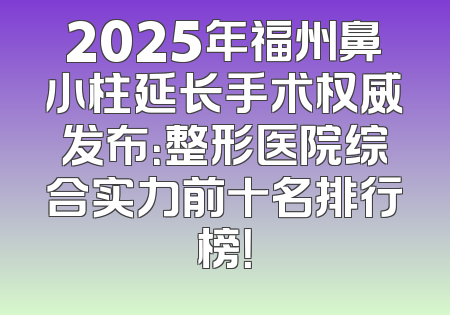 2025年福州鼻小柱延长手术权威发布：整形医院综合实力前十名排行榜！
