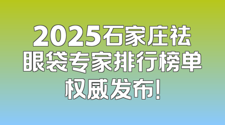 2025石家庄祛眼袋专家排行榜单权威发布！