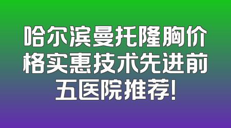哈尔滨曼托隆胸价格实惠技术先进前五医院推荐！