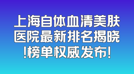 上海自体血清美肤医院最新排名揭晓！榜单权威发布！