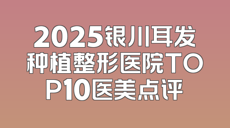 2025银川耳发种植整形医院TOP10医美点评