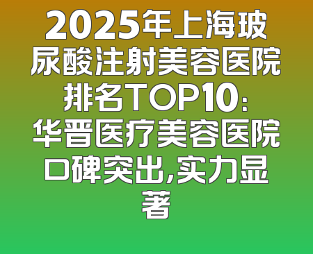 2025年上海玻尿酸注射美容医院排名TOP10：华晋医疗美容医院口碑突出，实力显著