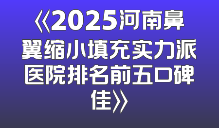 《2025河南鼻翼缩小填充实力派医院排名前五口碑佳》