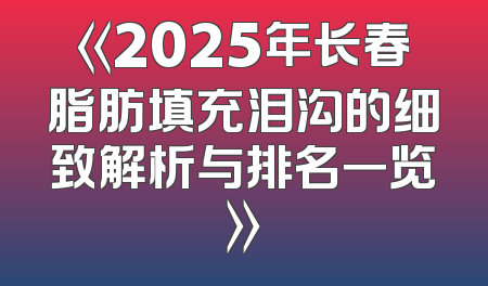 《2025年长春脂肪填充泪沟的细致解析与排名一览》