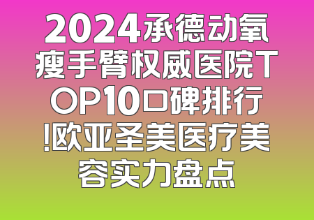 2024承德动氧瘦手臂权威医院TOP10口碑排行！欧亚圣美医疗美容实力盘点
