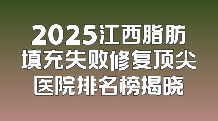 2025江西脂肪填充失败修复顶尖医院排名榜揭晓