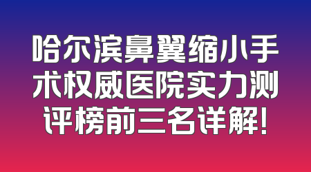 哈尔滨鼻翼缩小手术权威医院实力测评榜前三名详解！