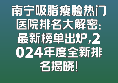 南宁吸脂瘦脸热门医院排名大解密：最新榜单出炉，2024年度全新排名揭晓！