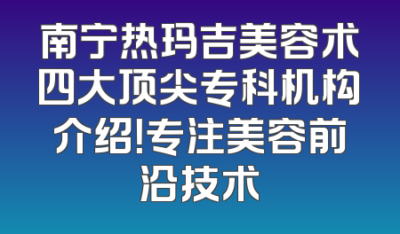 南宁热玛吉美容术四大顶尖专科机构介绍！专注美容前沿技术