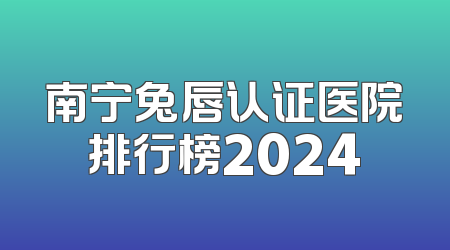南宁兔唇认证医院排行榜2024