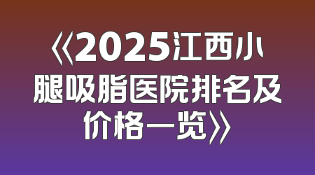 《2025江西小腿吸脂医院排名及价格一览》
