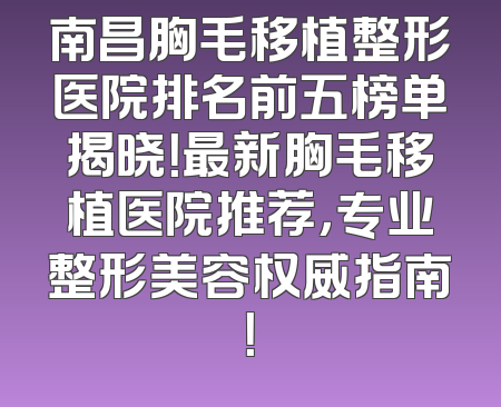 南昌胸毛移植整形医院排名前五榜单揭晓！最新胸毛移植医院推荐，专业整形美容权威指南！