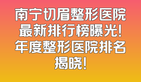 南宁切眉整形医院最新排行榜曝光！年度整形医院排名揭晓！