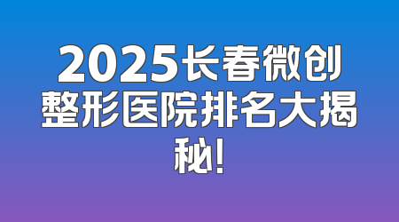 2025长春微创整形医院排名大揭秘！