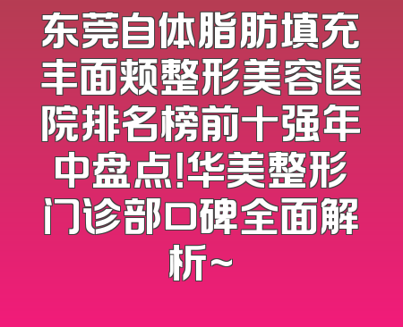 东莞自体脂肪填充丰面颊整形美容医院排名榜前十强年中盘点！华美整形门诊部口碑全面解析~