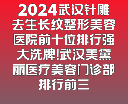 2024武汉针雕去生长纹整形美容医院前十位排行强大洗牌！武汉美黛丽医疗美容门诊部排行前三