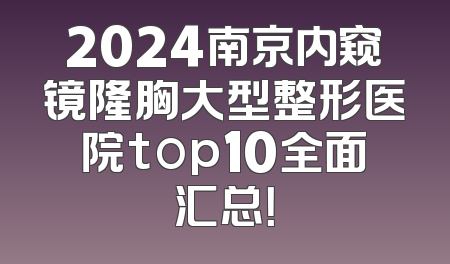 2024南京内窥镜隆胸大型整形医院top10全面汇总！