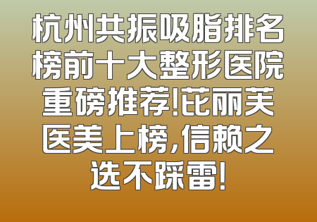 杭州共振吸脂排名榜前十大整形医院重磅推荐！芘丽芙医美上榜，信赖之选不踩雷！