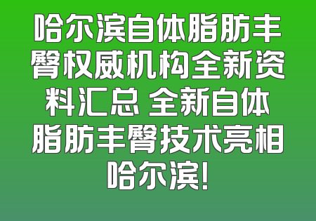 哈尔滨自体脂肪丰臀权威机构全新资料汇总 全新自体脂肪丰臀技术亮相哈尔滨！