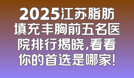 2025江苏脂肪填充丰胸前五名医院排行揭晓，看看你的首选是哪家！