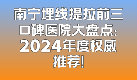 南宁埋线提拉前三口碑医院大盘点：2024年度权威推荐！