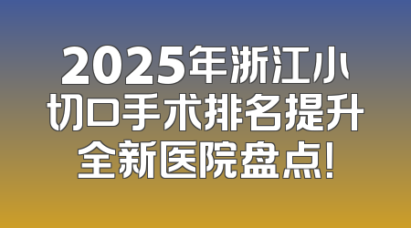 2025年浙江小切口手术排名提升全新医院盘点！