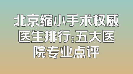 北京缩小手术权威医生排行：五大医院专业点评