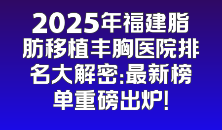 2025年福建脂肪移植丰胸医院排名大解密：最新榜单重磅出炉！