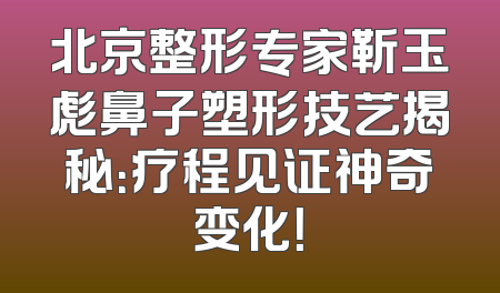 北京整形专家靳玉彪鼻子塑形技艺揭秘：疗程见证神奇变化！