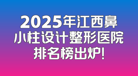 2025年江西鼻小柱设计整形医院排名榜出炉！