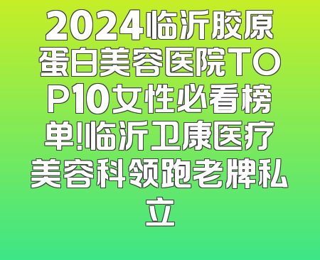 2024临沂胶原蛋白美容医院TOP10女性必看榜单！临沂卫康医疗美容科领跑老牌私立