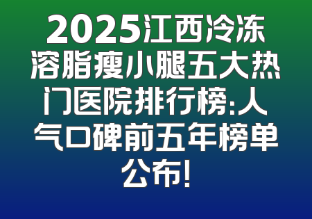 2025江西冷冻溶脂瘦小腿五大热门医院排行榜：人气口碑前五年榜单公布！
