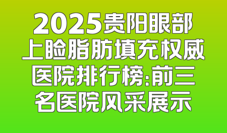 2025贵阳眼部上睑脂肪填充权威医院排行榜：前三名医院风采展示