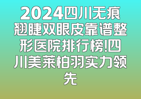 2024四川无痕翘睫双眼皮靠谱整形医院排行榜！四川美莱柏羽实力领先
