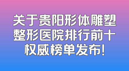关于贵阳形体雕塑整形医院排行前十权威榜单发布！