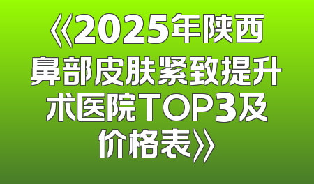 《2025年陕西鼻部皮肤紧致提升术医院TOP3及价格表》