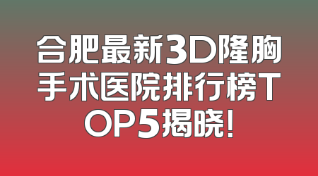 合肥最新3D隆胸手术医院排行榜TOP5揭晓！