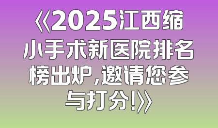 《2025江西缩小手术新医院排名榜出炉，邀请您参与打分！》