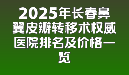 2025年长春鼻翼皮瓣转移术权威医院排名及价格一览