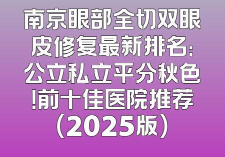 南京眼部全切双眼皮修复最新排名：公立私立平分秋色！前十佳医院推荐（2025版）